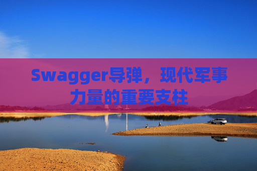 Swagger导弹，现代军事力量的重要支柱